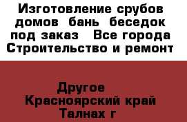 Изготовление срубов домов, бань, беседок под заказ - Все города Строительство и ремонт » Другое   . Красноярский край,Талнах г.